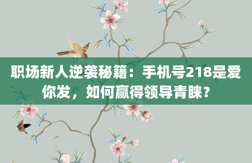 职场新人逆袭秘籍：手机号218是爱你发，如何赢得领导青睐？