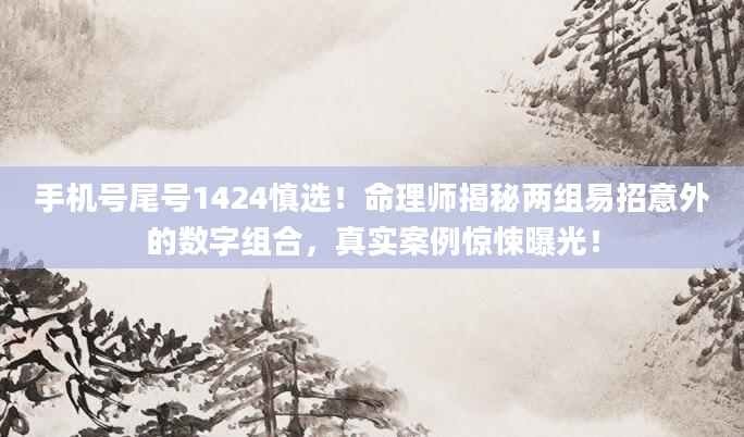 手机号尾号1424慎选！命理师揭秘两组易招意外的数字组合，真实案例惊悚曝光！