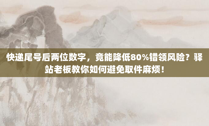 快递尾号后两位数字，竟能降低80%错领风险？驿站老板教你如何避免取件麻烦！