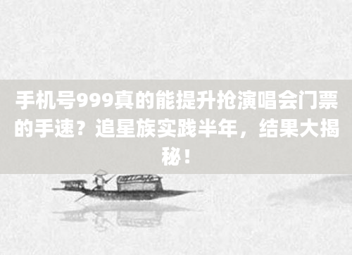 手机号999真的能提升抢演唱会门票的手速？追星族实践半年，结果大揭秘！