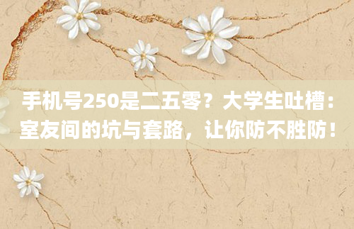 手机号250是二五零？大学生吐槽：室友间的坑与套路，让你防不胜防！