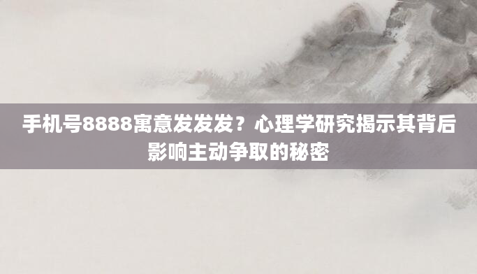 手机号8888寓意发发发？心理学研究揭示其背后影响主动争取的秘密