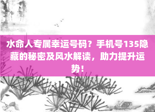 水命人专属幸运号码？手机号135隐藏的秘密及风水解读，助力提升运势！