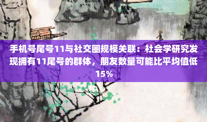手机号尾号11与社交圈规模关联：社会学研究发现拥有11尾号的群体，朋友数量可能比平均值低15%
