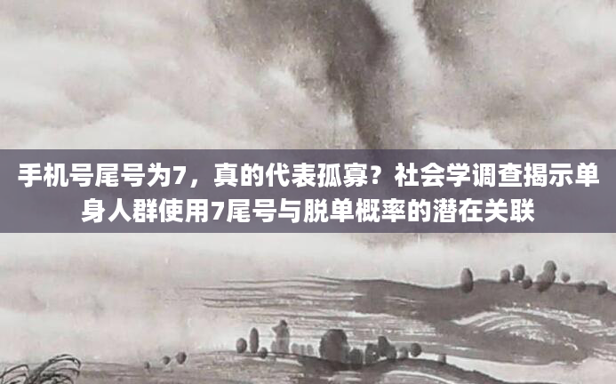 手机号尾号为7，真的代表孤寡？社会学调查揭示单身人群使用7尾号与脱单概率的潜在关联