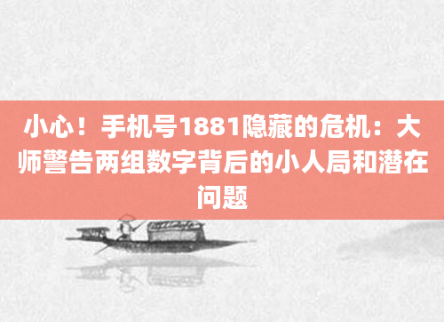 小心！手机号1881隐藏的危机：大师警告两组数字背后的小人局和潜在问题