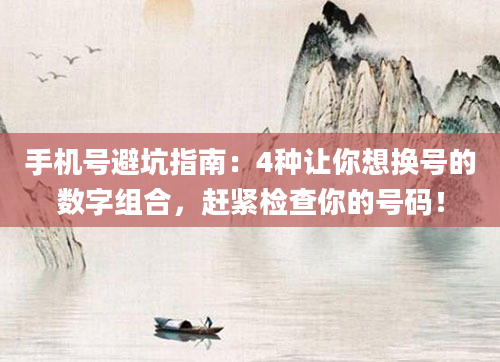 手机号避坑指南：4种让你想换号的数字组合，赶紧检查你的号码！