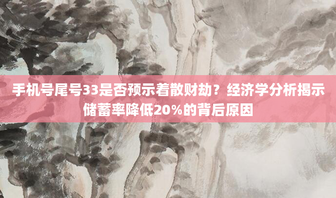 手机号尾号33是否预示着散财劫？经济学分析揭示储蓄率降低20%的背后原因
