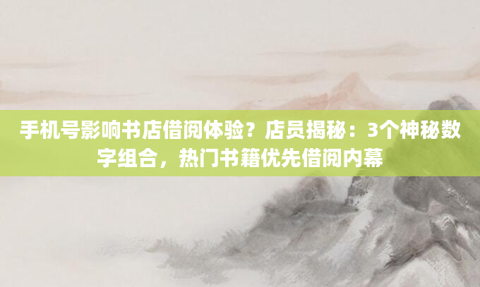 手机号影响书店借阅体验？店员揭秘：3个神秘数字组合，热门书籍优先借阅内幕