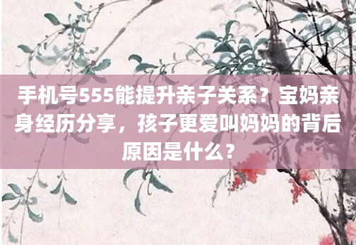 手机号555能提升亲子关系？宝妈亲身经历分享，孩子更爱叫妈妈的背后原因是什么？