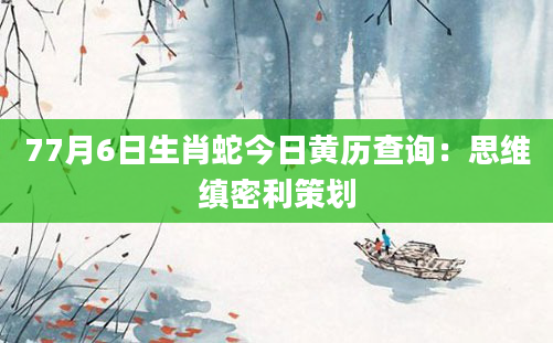 77月6日生肖蛇今日黄历查询：思维缜密利策划