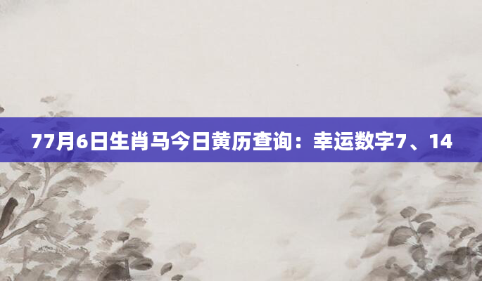 77月6日生肖马今日黄历查询：幸运数字7、14