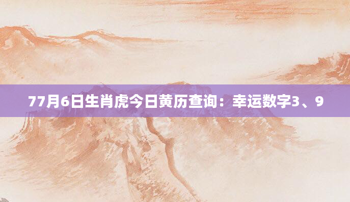 77月6日生肖虎今日黄历查询：幸运数字3、9