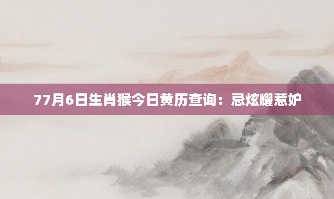 77月6日生肖猴今日黄历查询：忌炫耀惹妒