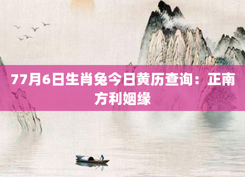 77月6日生肖兔今日黄历查询：正南方利姻缘