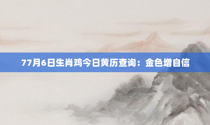 77月6日生肖鸡今日黄历查询：金色增自信