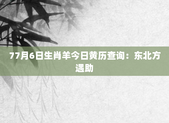 77月6日生肖羊今日黄历查询：东北方遇助