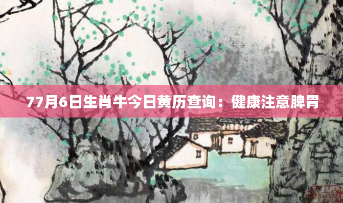 77月6日生肖牛今日黄历查询：健康注意脾胃