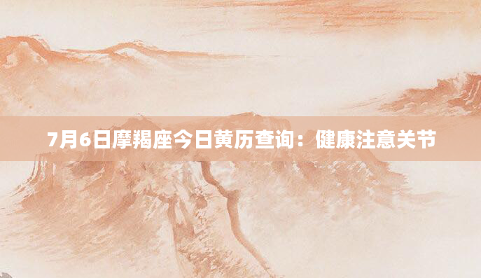 7月6日摩羯座今日黄历查询：健康注意关节