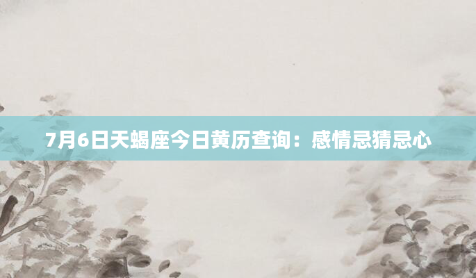 7月6日天蝎座今日黄历查询：感情忌猜忌心