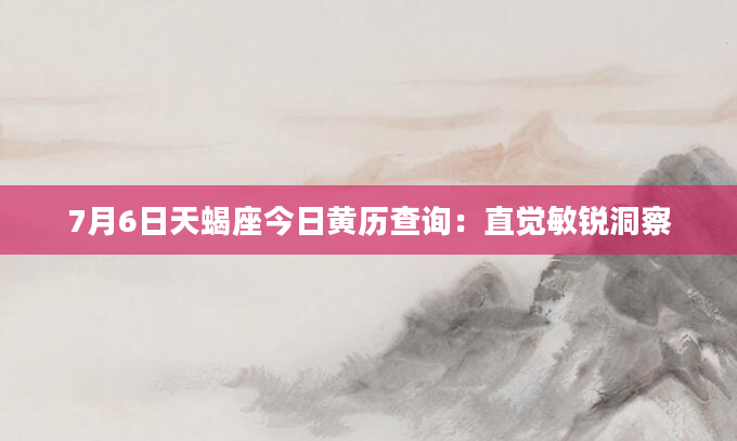 7月6日天蝎座今日黄历查询：直觉敏锐洞察