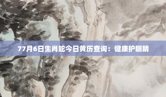 77月6日生肖蛇今日黄历查询：健康护眼睛