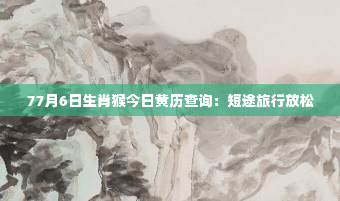 77月6日生肖猴今日黄历查询：短途旅行放松