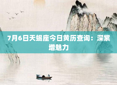 7月6日天蝎座今日黄历查询：深紫增魅力