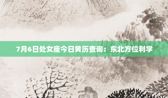 7月6日处女座今日黄历查询：东北方位利学