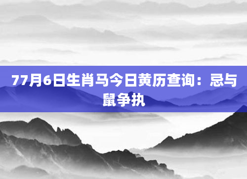 77月6日生肖马今日黄历查询：忌与鼠争执