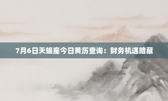 7月6日天蝎座今日黄历查询：财务机遇暗藏