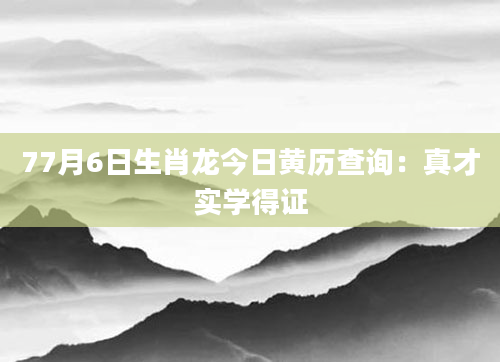 77月6日生肖龙今日黄历查询：真才实学得证