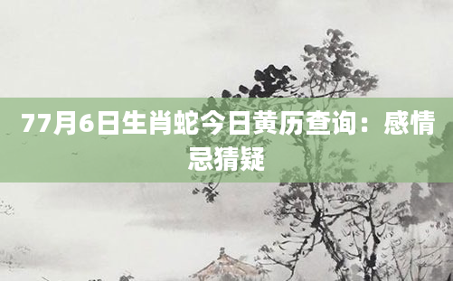 77月6日生肖蛇今日黄历查询：感情忌猜疑