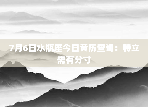 7月6日水瓶座今日黄历查询：特立需有分寸