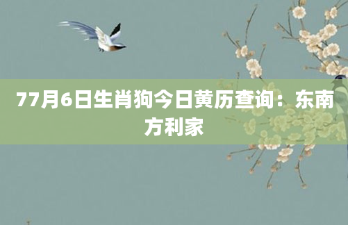77月6日生肖狗今日黄历查询：东南方利家