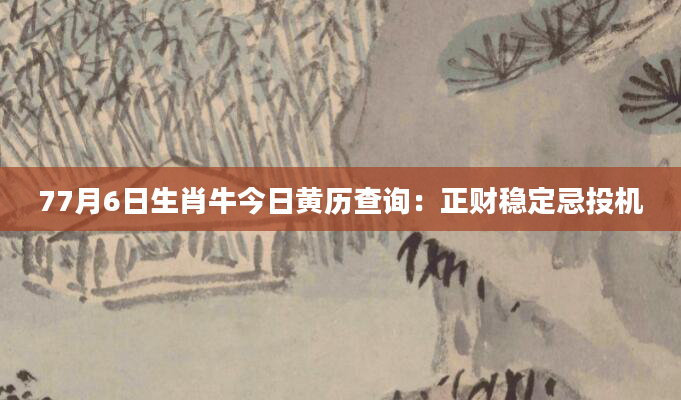 77月6日生肖牛今日黄历查询：正财稳定忌投机
