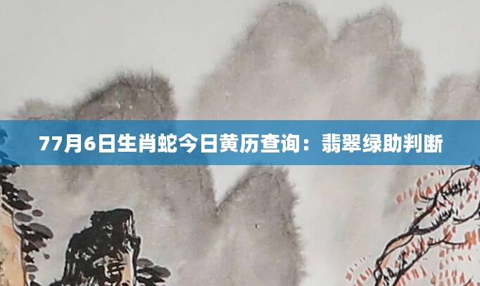 77月6日生肖蛇今日黄历查询：翡翠绿助判断