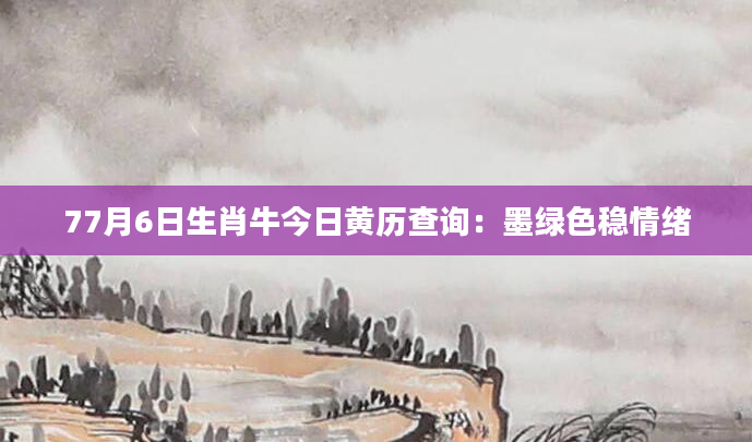 77月6日生肖牛今日黄历查询：墨绿色稳情绪