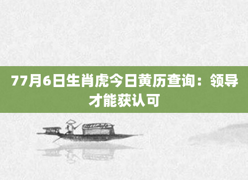 77月6日生肖虎今日黄历查询：领导才能获认可