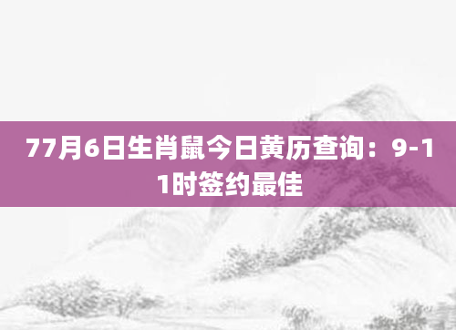 77月6日生肖鼠今日黄历查询：9-11时签约最佳