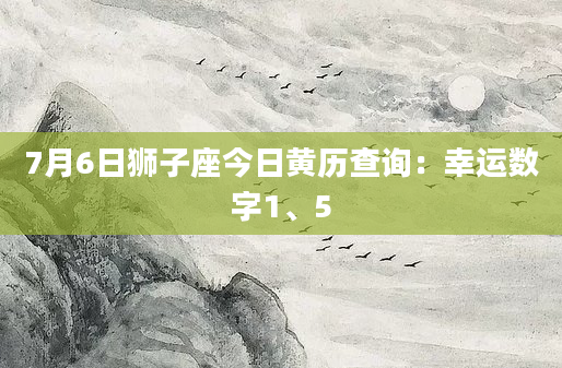 7月6日狮子座今日黄历查询：幸运数字1、5