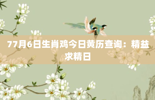 77月6日生肖鸡今日黄历查询：精益求精日
