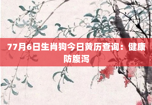 77月6日生肖狗今日黄历查询：健康防腹泻
