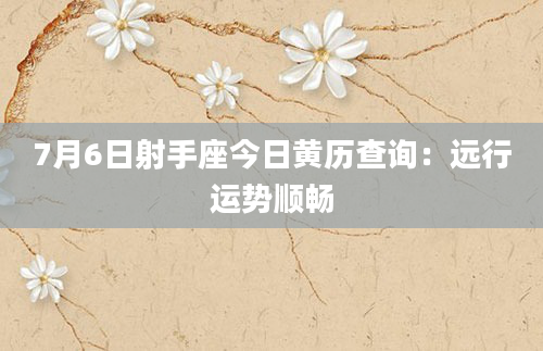 7月6日射手座今日黄历查询：远行运势顺畅