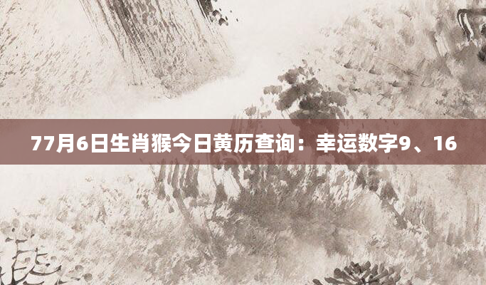 77月6日生肖猴今日黄历查询：幸运数字9、16