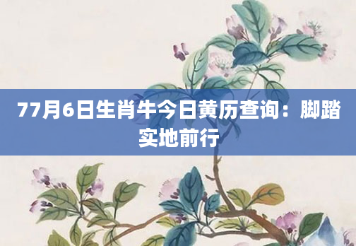 77月6日生肖牛今日黄历查询：脚踏实地前行