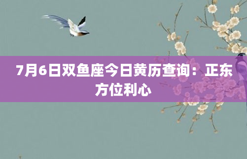 7月6日双鱼座今日黄历查询：正东方位利心