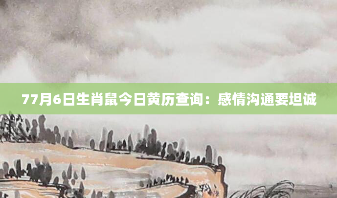 77月6日生肖鼠今日黄历查询：感情沟通要坦诚