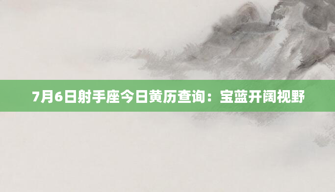 7月6日射手座今日黄历查询：宝蓝开阔视野