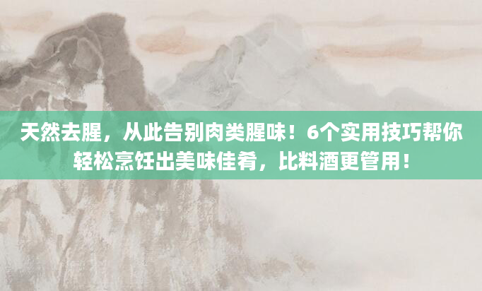 天然去腥，从此告别肉类腥味！6个实用技巧帮你轻松烹饪出美味佳肴，比料酒更管用！